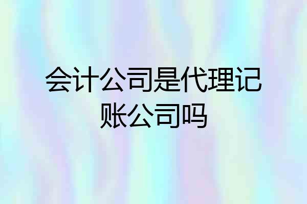 会计公司是代理记账公司吗