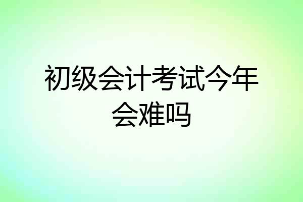 初级会计考试今年会难吗