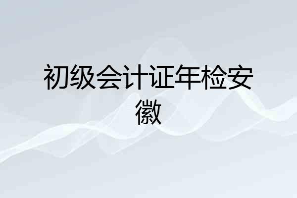 初级会计证年检安徽