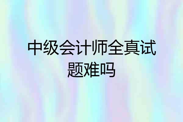中级会计师全真试题难吗