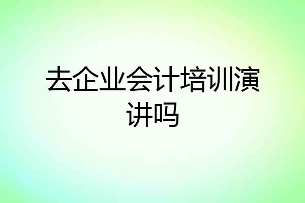 去企业会计培训演讲吗