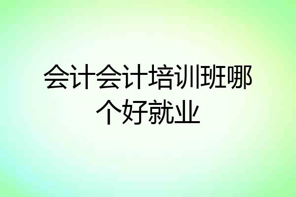 会计会计培训班哪个好就业