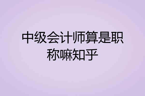 中级会计师算是职称嘛知乎