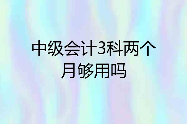 中级会计3科两个月够用吗
