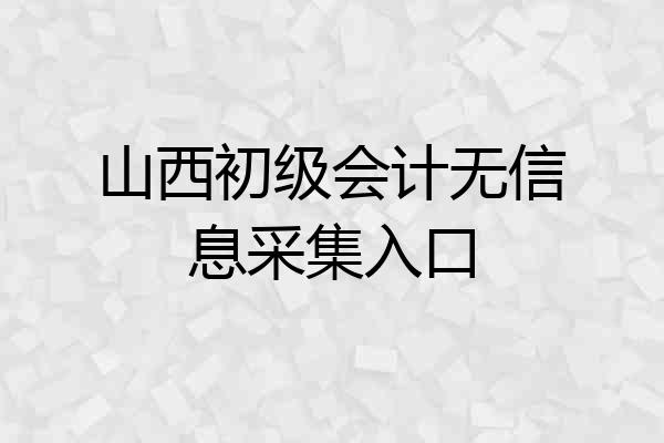 山西初级会计无信息采集入口
