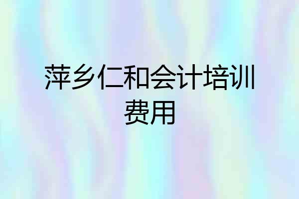 萍乡仁和会计培训费用