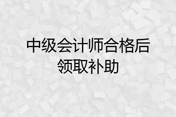 中级会计师合格后领取补助