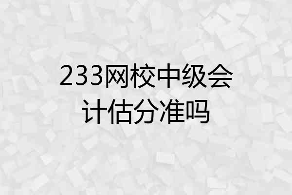 233网校中级会计估分准吗