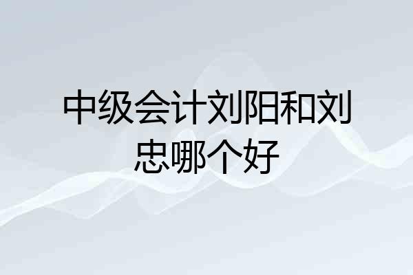 中级会计刘阳和刘忠哪个好