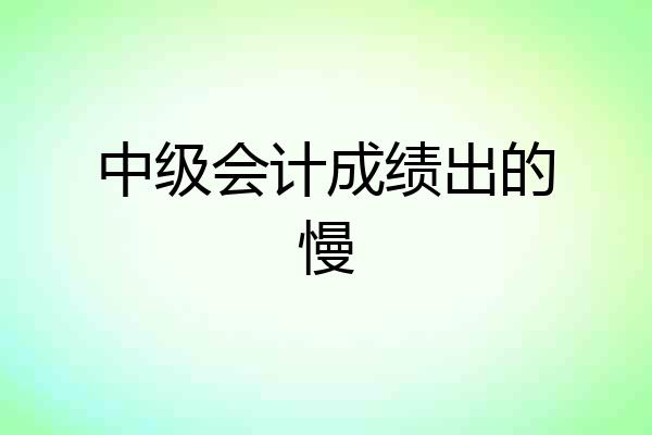 中级会计成绩出的慢