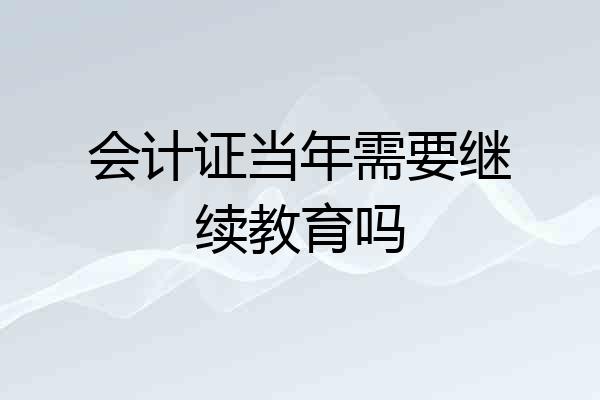 会计证当年需要继续教育吗