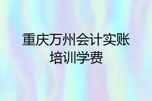 重庆万州会计实账培训学费