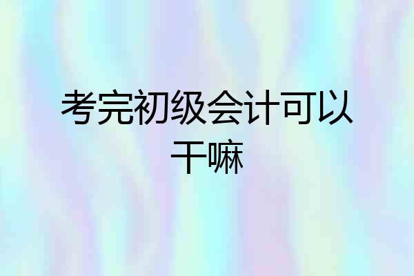 考完初级会计可以干嘛