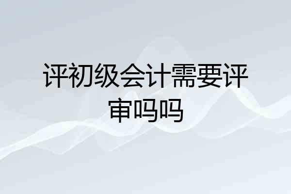 评初级会计需要评审吗吗
