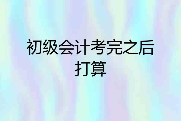 初级会计考完之后打算