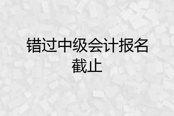 错过中级会计报名截止