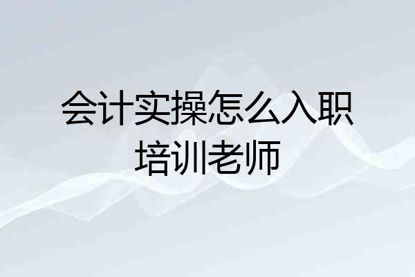 会计实操怎么入职培训老师