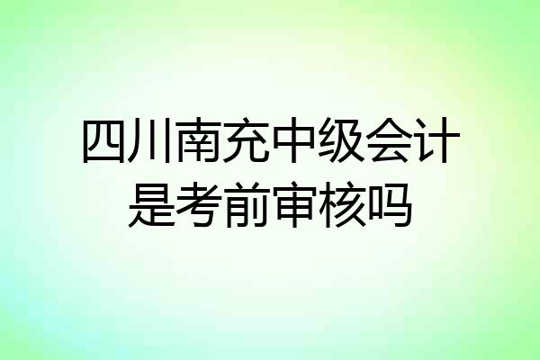 四川南充中级会计是考前审核吗