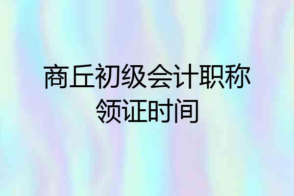 商丘初级会计职称领证时间