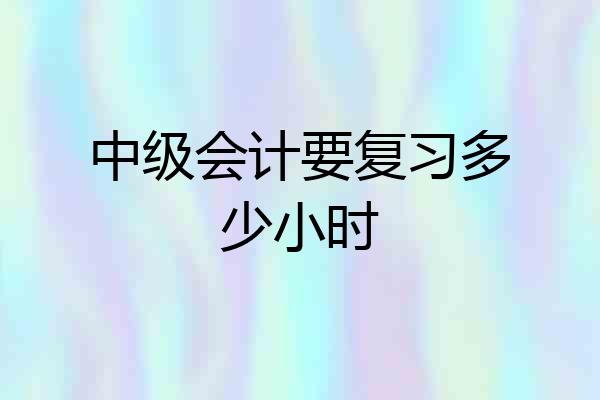 中级会计要复习多少小时