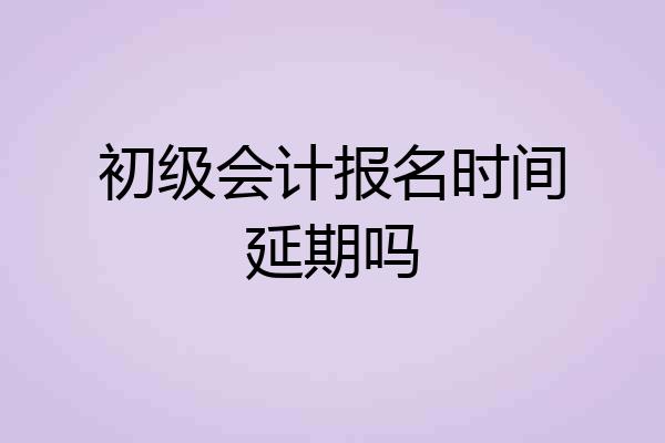初级会计报名时间延期吗