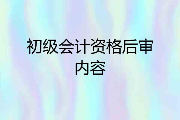 初级会计资格后审内容