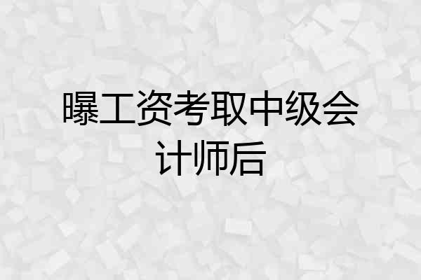 曝工资考取中级会计师后