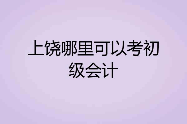 上饶哪里可以考初级会计