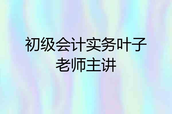 初级会计实务叶子老师主讲