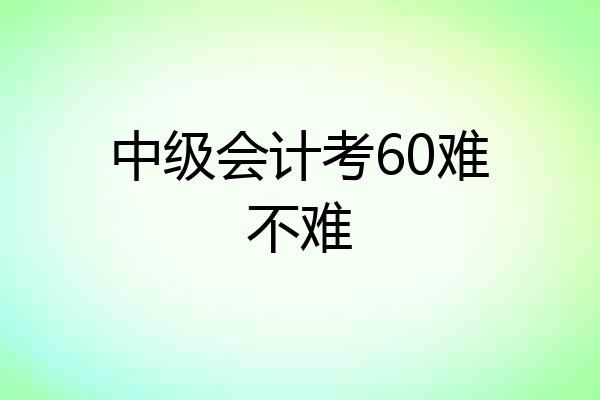 中级会计考60难不难