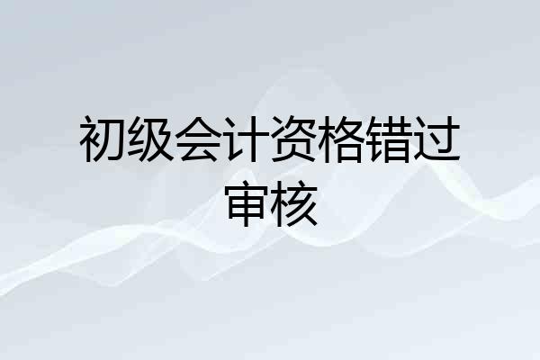 初级会计资格错过审核
