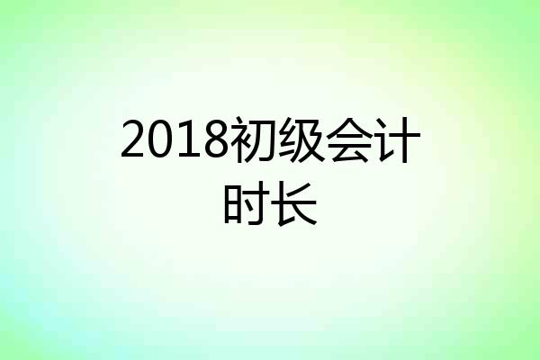 2018初级会计时长