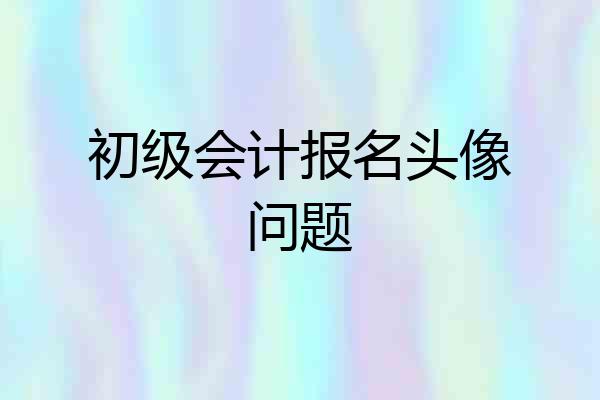 初级会计报名头像问题