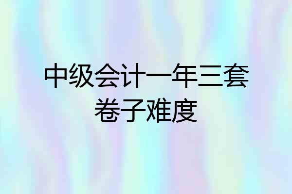 中级会计一年三套卷子难度