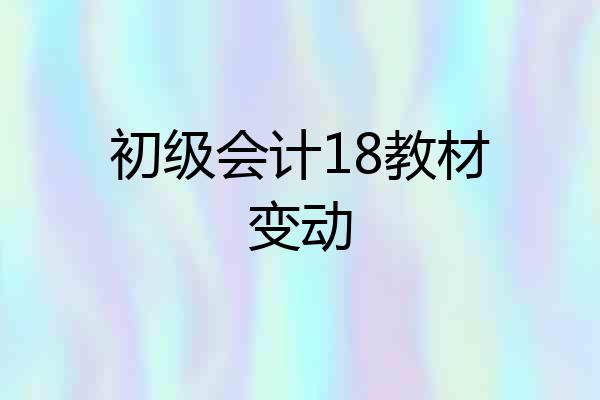 初级会计18教材变动