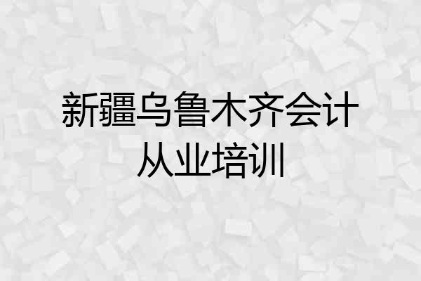 新疆乌鲁木齐会计从业培训