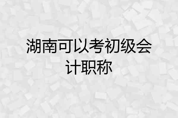 湖南可以考初级会计职称