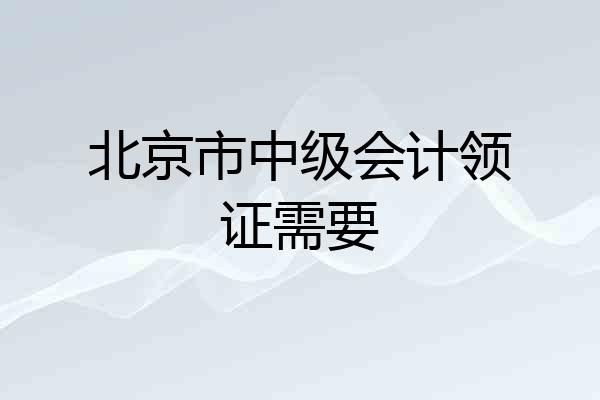 北京市中级会计领证需要