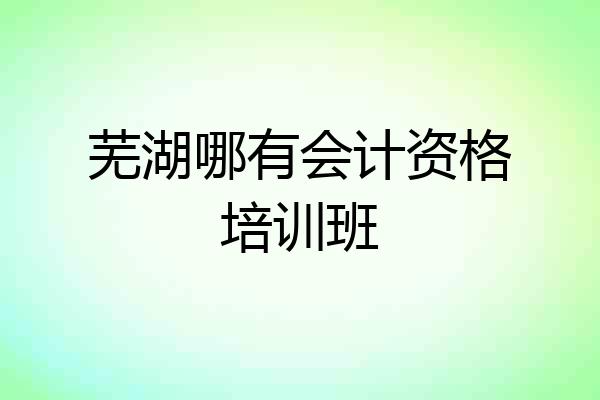 芜湖哪有会计资格培训班