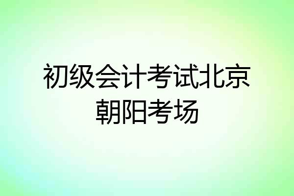 初级会计考试北京朝阳考场