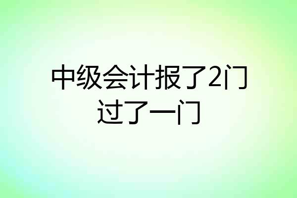 中级会计报了2门过了一门