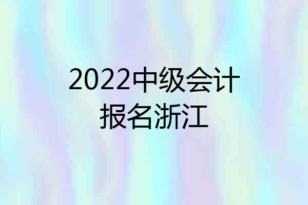 2022中级会计报名浙江