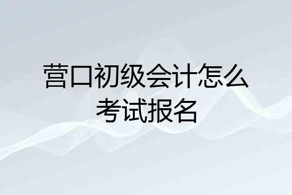 营口初级会计怎么考试报名