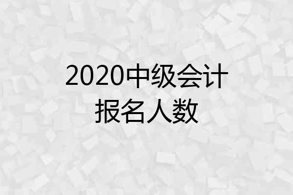 2020中级会计报名人数