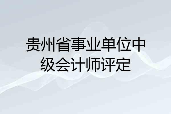 贵州省事业单位中级会计师评定