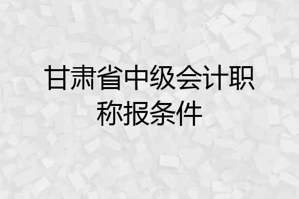 甘肃省中级会计职称报条件