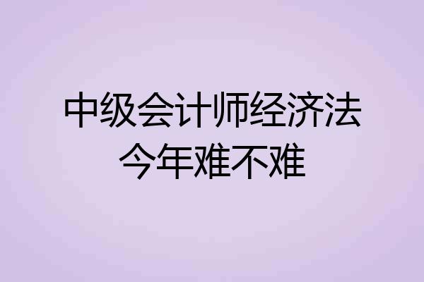 中级会计师经济法今年难不难