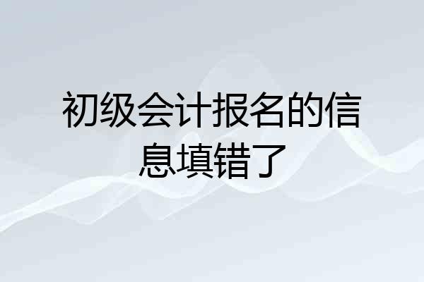 初级会计报名的信息填错了