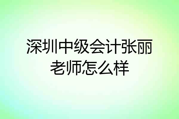 深圳中级会计张丽老师怎么样