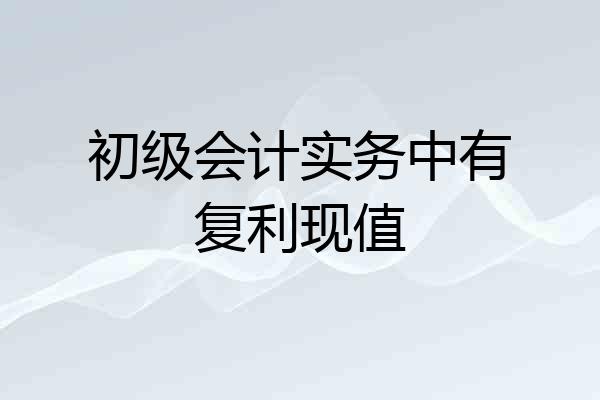 初级会计实务中有复利现值